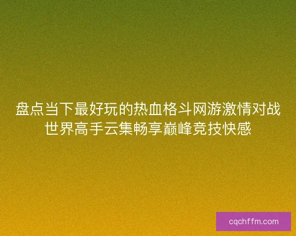 盘点当下最好玩的热血格斗网游激情对战世界高手云集畅享巅峰竞技快感