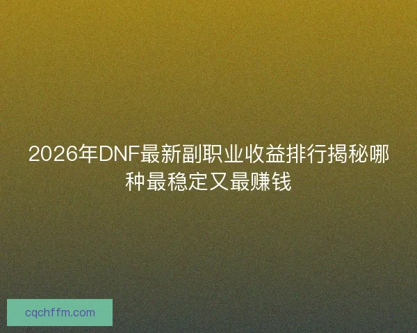 2026年DNF最新副职业收益排行揭秘哪种最稳定又最赚钱