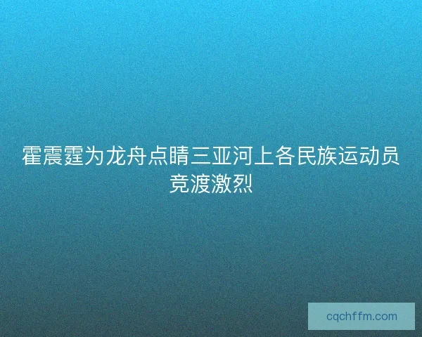 霍震霆为龙舟点睛三亚河上各民族运动员竞渡激烈 霍震霆为龙舟点睛三亚河上各民族运动员竞渡激烈