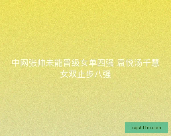 中网张帅未能晋级女单四强 袁悦汤千慧女双止步八强