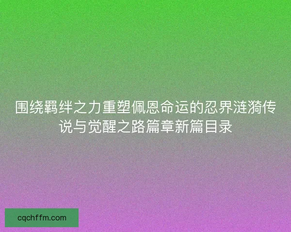 围绕羁绊之力重塑佩恩命运的忍界涟漪传说与觉醒之路篇章新篇目录 围绕羁绊之力重塑佩恩命运的忍界涟漪传说与觉醒之路篇章新篇目录