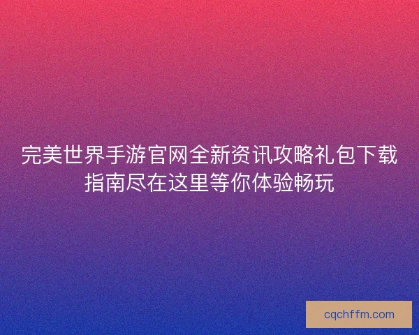 完美世界手游官网全新资讯攻略礼包下载指南尽在这里等你体验畅玩