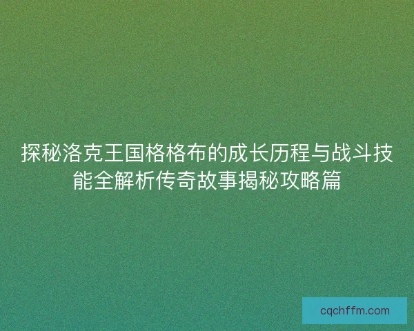 探秘洛克王国格格布的成长历程与战斗技能全解析传奇故事揭秘攻略篇 探秘洛克王国格格布的成长历程与战斗技能全解析传奇故事揭秘攻略篇