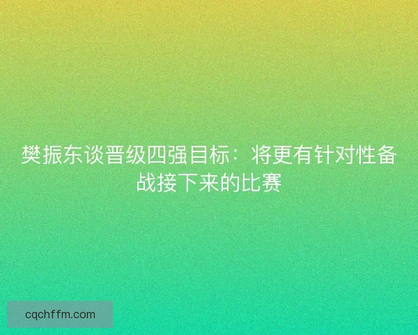 樊振东谈晋级四强目标:将更有针对性备战接下来的比赛 樊振东谈晋级四强目标:将更有针对性备战接下来的比赛