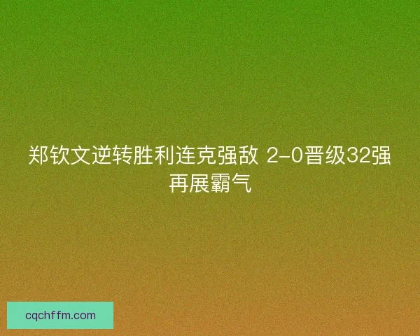 郑钦文逆转胜利连克强敌 2-0晋级32强再展霸气