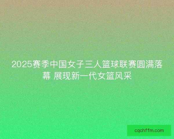 2025赛季中国女子三人篮球联赛圆满落幕 展现新一代女篮风采 2025赛季中国女子三人篮球联赛圆满落幕 展现新一代女篮风采
