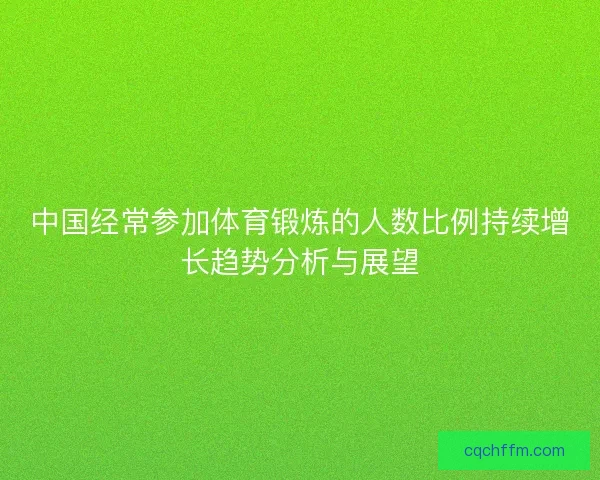 中国经常参加体育锻炼的人数比例持续增长趋势分析与展望 中国经常参加体育锻炼的人数比例持续增长趋势分析与展望