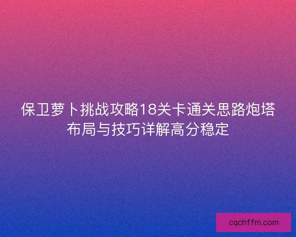 保卫萝卜挑战攻略18关卡通关思路炮塔布局与技巧详解高分稳定