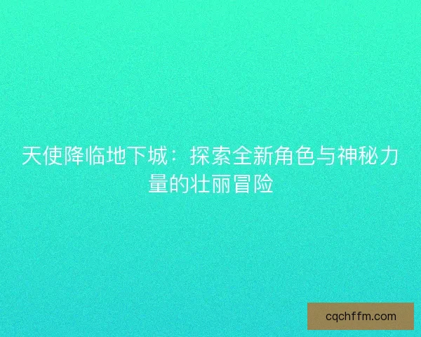 天使降临地下城:探索全新角色与神秘力量的壮丽冒险 天使降临地下城:探索全新角色与神秘力量的壮丽冒险