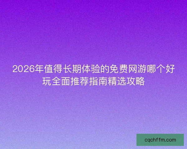 2026年值得长期体验的免费网游哪个好玩全面推荐指南精选攻略 2026年值得长期体验的免费网游哪个好玩全面推荐指南精选攻略