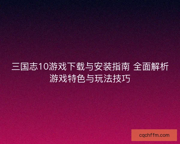 三国志10游戏下载与安装指南 全面解析游戏特色与玩法技巧 三国志10游戏下载与安装指南 全面解析游戏特色与玩法技巧