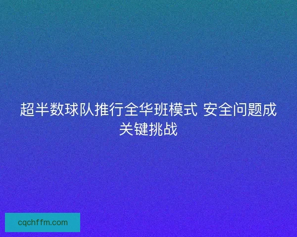 超半数球队推行全华班模式 安全问题成关键挑战 超半数球队推行全华班模式 安全问题成关键挑战