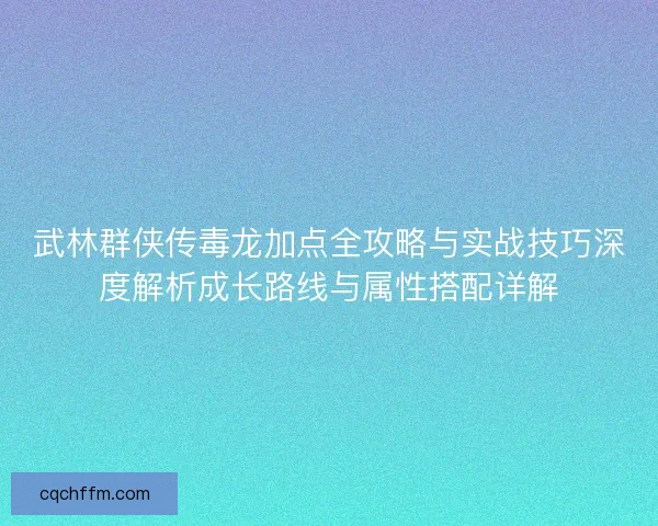 武林群侠传毒龙加点全攻略与实战技巧深度解析成长路线与属性搭配详解