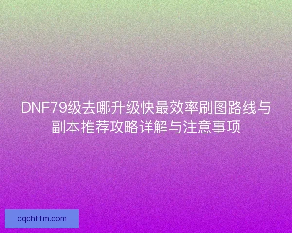 DNF79级去哪升级快最效率刷图路线与副本推荐攻略详解与注意事项 DNF79级去哪升级快最效率刷图路线与副本推荐攻略详解与注意事项