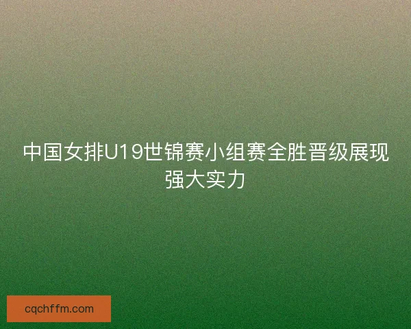 中国女排U19世锦赛小组赛全胜晋级展现强大实力 中国女排U19世锦赛小组赛全胜晋级展现强大实力