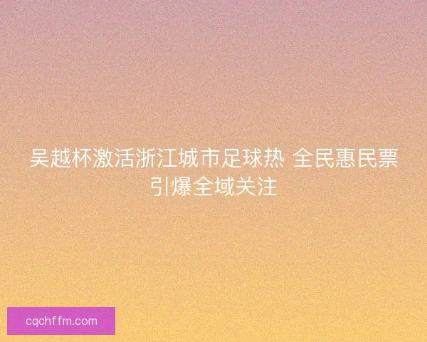 吴越杯激活浙江城市足球热 全民惠民票引爆全域关注