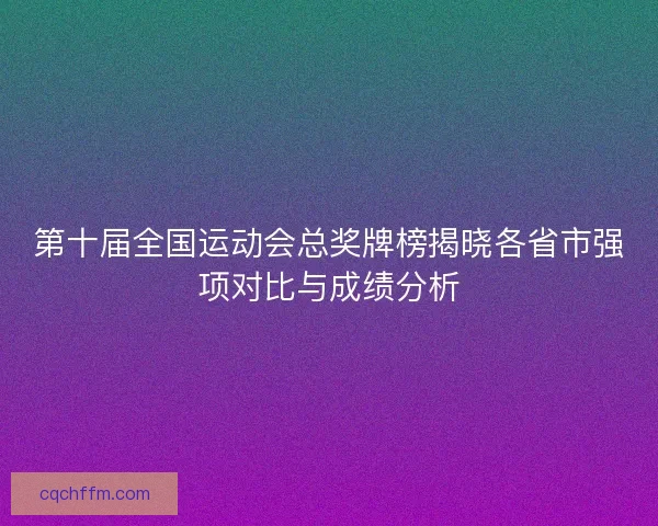 第十届全国运动会总奖牌榜揭晓各省市强项对比与成绩分析
