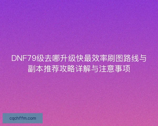 DNF79级去哪升级快最效率刷图路线与副本推荐攻略详解与注意事项