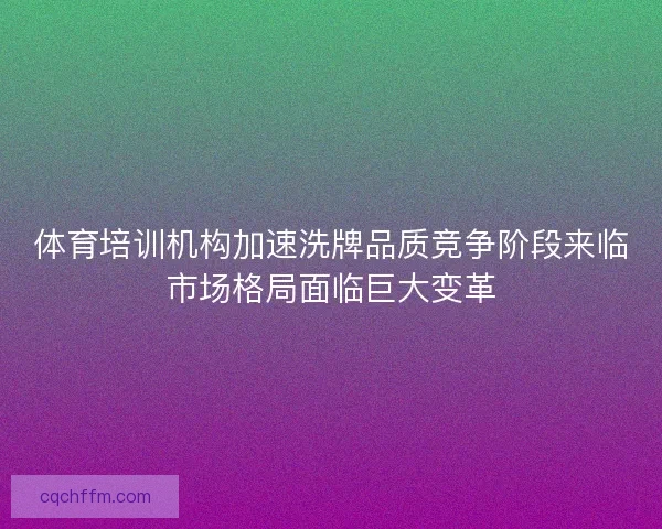 体育培训机构加速洗牌品质竞争阶段来临市场格局面临巨大变革