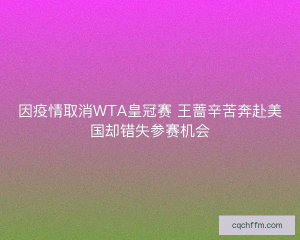 因疫情取消WTA皇冠赛 王蔷辛苦奔赴美国却错失参赛机会