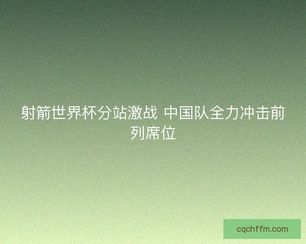 射箭世界杯分站激战 中国队全力冲击前列席位