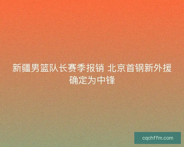 新疆男篮队长赛季报销 北京首钢新外援确定为中锋