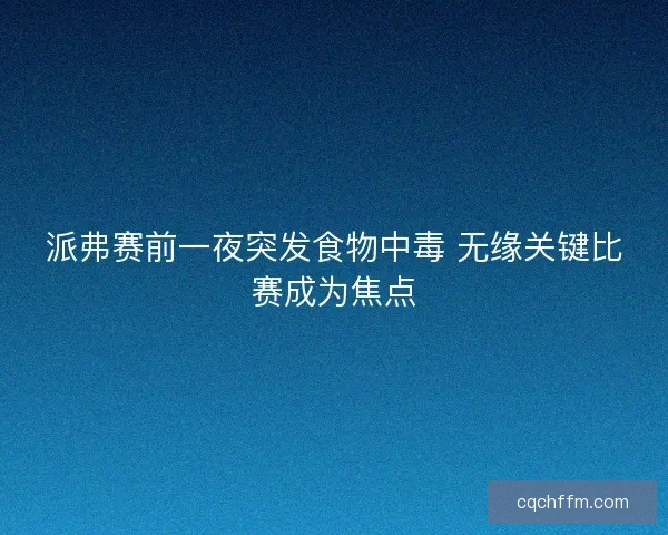 派弗赛前一夜突发食物中毒 无缘关键比赛成为焦点