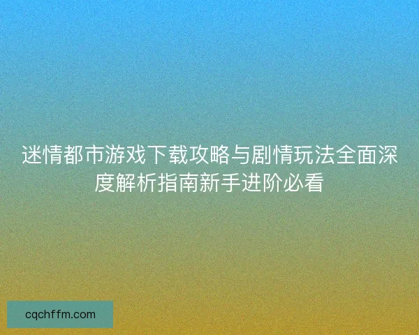迷情都市游戏下载攻略与剧情玩法全面深度解析指南新手进阶必看