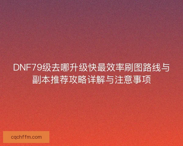 DNF79级去哪升级快最效率刷图路线与副本推荐攻略详解与注意事项