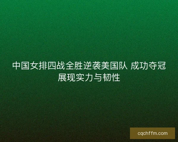 中国女排四战全胜逆袭美国队 成功夺冠展现实力与韧性