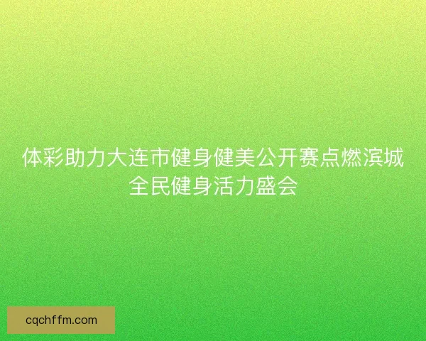 体彩助力大连市健身健美公开赛点燃滨城全民健身活力盛会