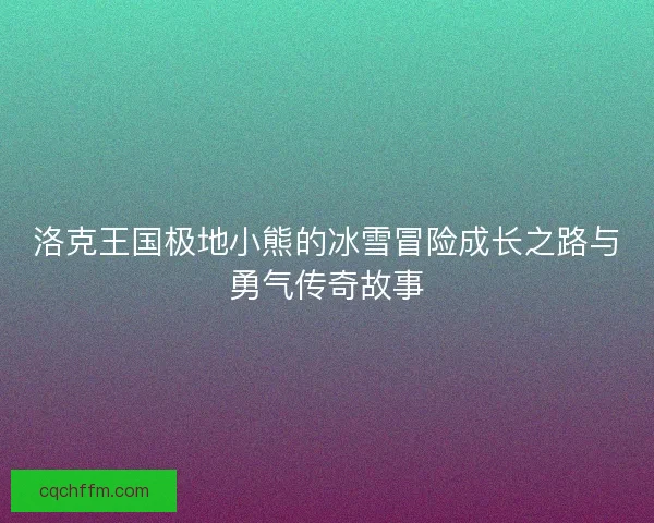 洛克王国极地小熊的冰雪冒险成长之路与勇气传奇故事