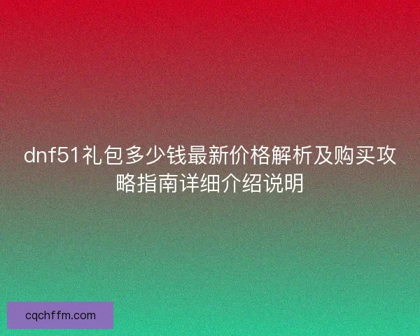 dnf51礼包多少钱最新价格解析及购买攻略指南详细介绍说明