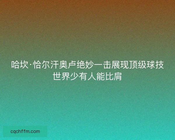 哈坎·恰尔汗奥卢绝妙一击展现顶级球技世界少有人能比肩