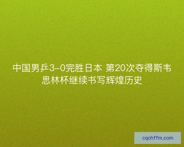 中国男乒3-0完胜日本 第20次夺得斯韦思林杯继续书写辉煌历史