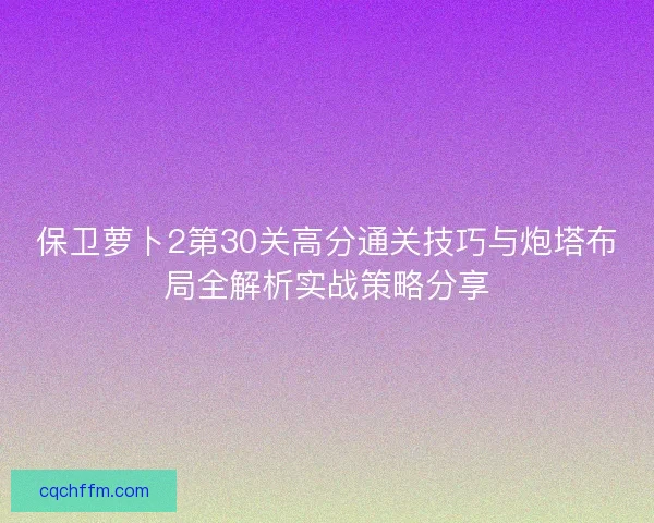保卫萝卜2第30关高分通关技巧与炮塔布局全解析实战策略分享