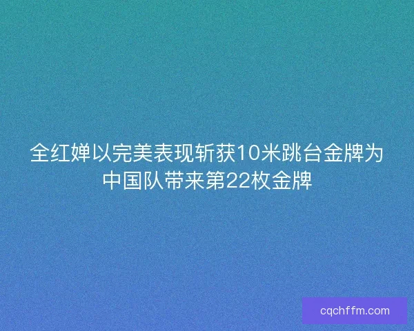 全红婵以完美表现斩获10米跳台金牌为中国队带来第22枚金牌 全红婵以完美表现斩获10米跳台金牌为中国队带来第22枚金牌