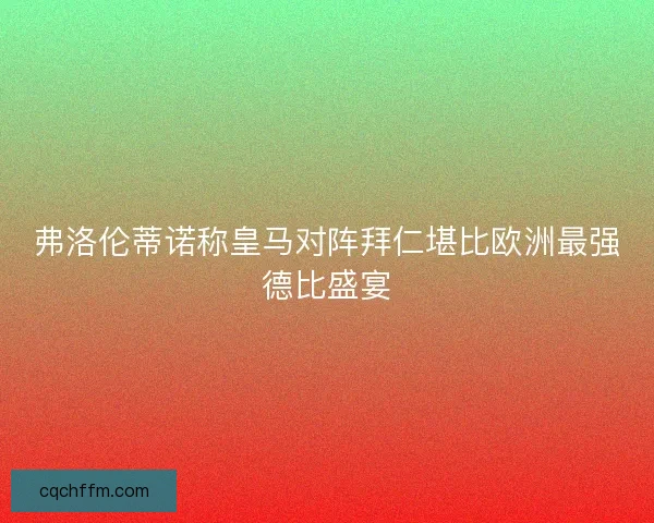 弗洛伦蒂诺称皇马对阵拜仁堪比欧洲最强德比盛宴 弗洛伦蒂诺称皇马对阵拜仁堪比欧洲最强德比盛宴